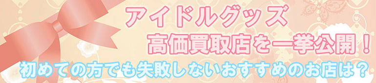 アイドルグッズ高価買取店を一挙紹介！